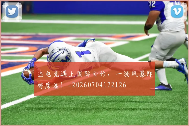 当电竞遇上国际合作，一场风暴即将席卷！_20260704172126