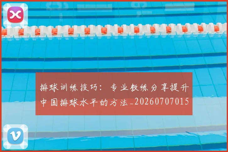 排球训练技巧：专业教练分享提升中国排球水平的方法_20260707015434