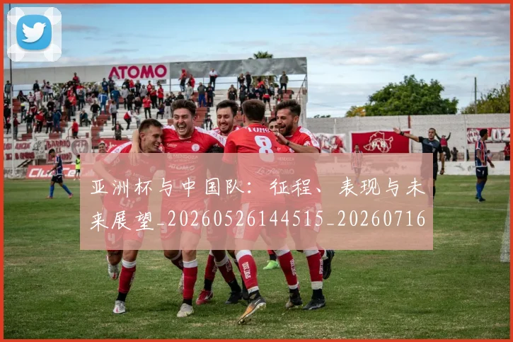 亚洲杯与中国队：征程、表现与未来展望_20260526144515_20260716193441