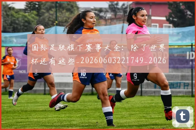 国际足联旗下赛事大全：除了世界杯还有这些_20260603221749_20260719170453