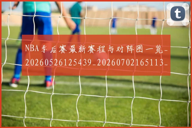 NBA季后赛最新赛程与对阵图一览_20260526125439_20260702165113_20260714211903