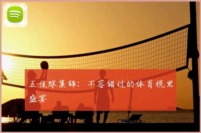 五佳球集锦：不容错过的体育视觉盛宴
