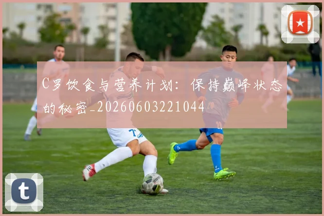 C罗饮食与营养计划：保持巅峰状态的秘密_20260603221044