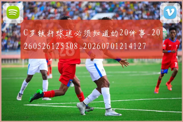 C罗铁杆球迷必须知道的20件事_20260526125308_20260701214127