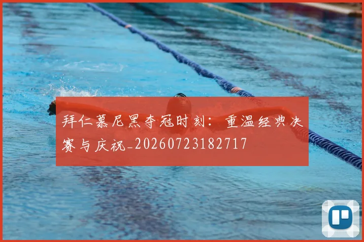 拜仁慕尼黑夺冠时刻：重温经典决赛与庆祝_20260723182717