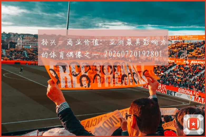 孙兴慜商业价值：亚洲最具影响力的体育偶像之一_20260720192801