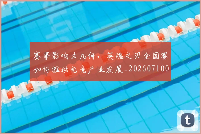 赛事影响力几何，英魂之刃全国赛如何推动电竞产业发展_20260710014207