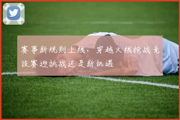 赛事新规则上线，穿越火线枪战竞技赛迎挑战还是新机遇