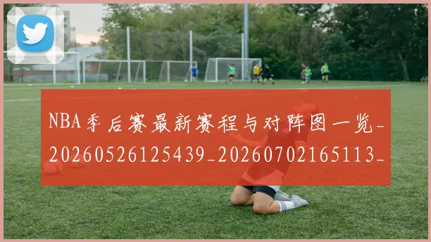 NBA季后赛最新赛程与对阵图一览_20260526125439_20260702165113_20260714211903