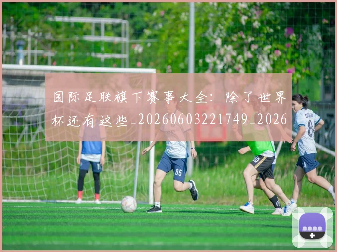 国际足联旗下赛事大全：除了世界杯还有这些_20260603221749_20260703225012_20260719170455