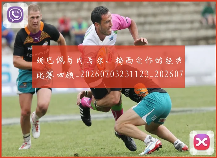 姆巴佩与内马尔、梅西合作的经典比赛回顾_20260703231123_20260720184337