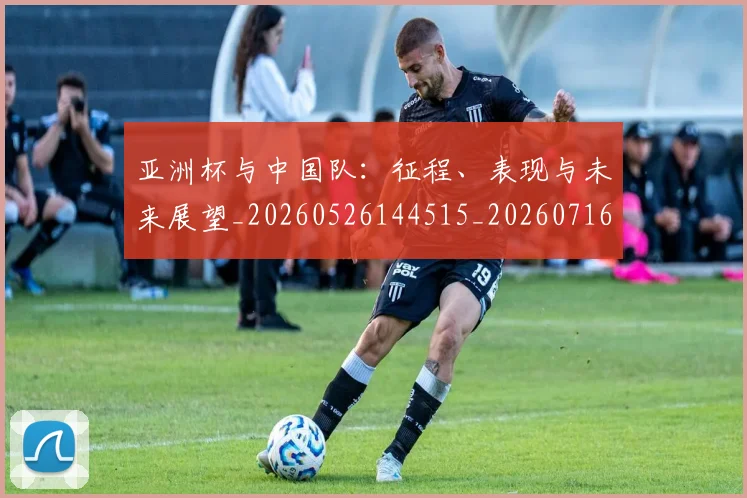 亚洲杯与中国队：征程、表现与未来展望_20260526144515_20260716193441