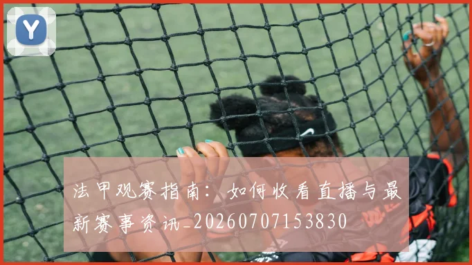 法甲观赛指南：如何收看直播与最新赛事资讯_20260707153830