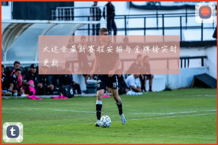 大运会最新赛程安排与金牌榜实时更新