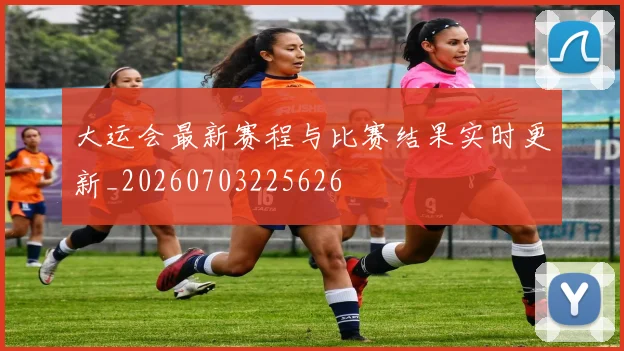 大运会最新赛程与比赛结果实时更新_20260703225626