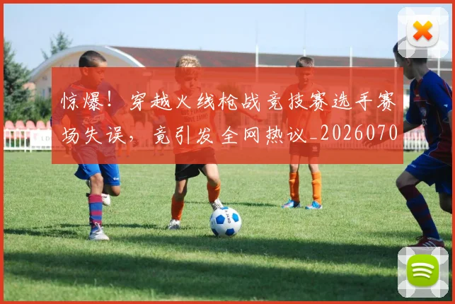 惊爆！穿越火线枪战竞技赛选手赛场失误，竟引发全网热议_20260704174407