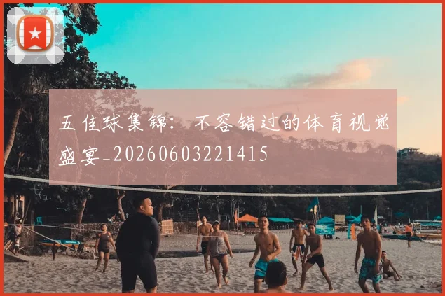 五佳球集锦：不容错过的体育视觉盛宴_20260603221415