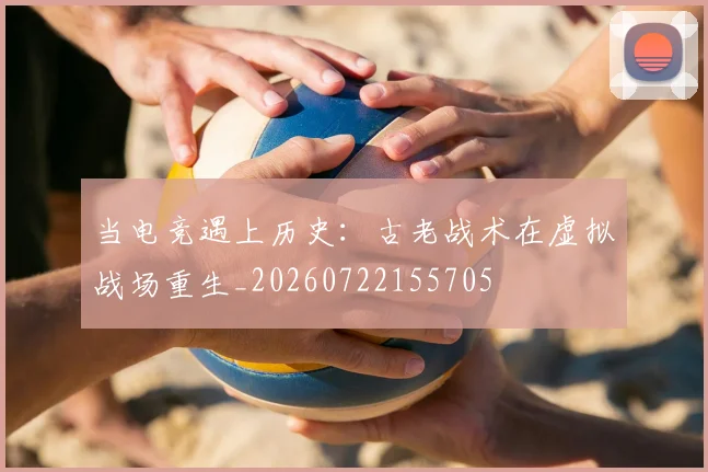 当电竞遇上历史：古老战术在虚拟战场重生_20260722155705