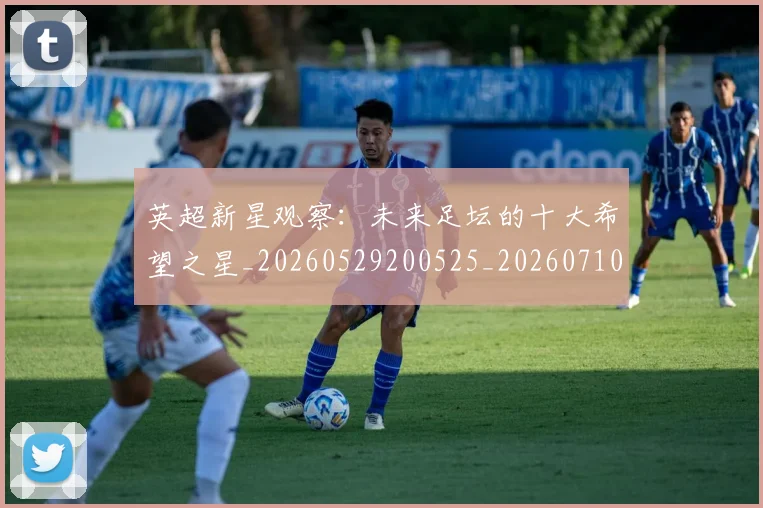 英超新星观察：未来足坛的十大希望之星_20260529200525_20260710005444
