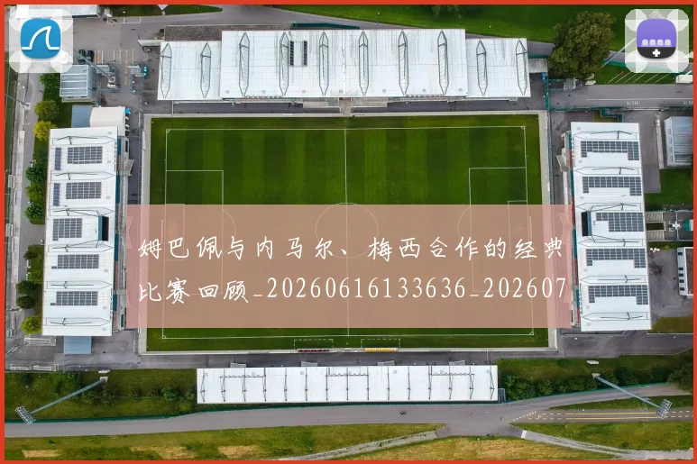 姆巴佩与内马尔、梅西合作的经典比赛回顾_20260616133636_20260703231126_20260720184335