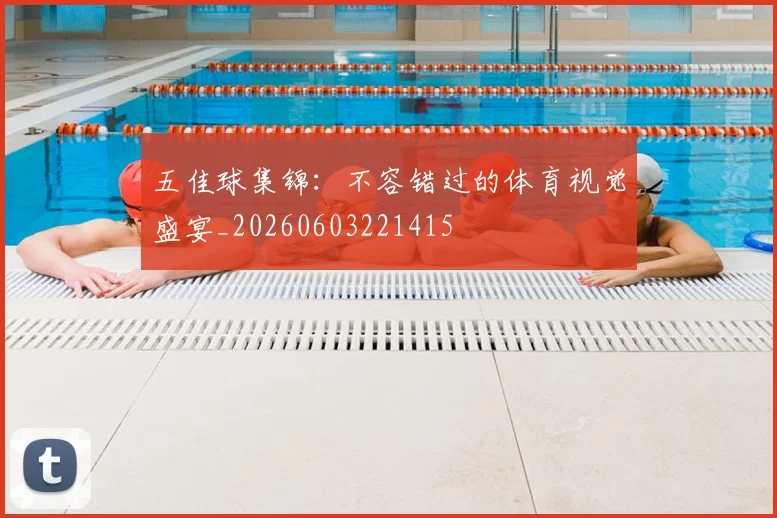 五佳球集锦:不容错过的体育视觉盛宴_20260603221415