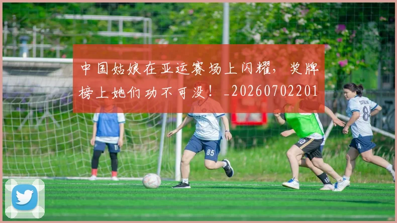 中国姑娘在亚运赛场上闪耀，奖牌榜上她们功不可没！_20260702201847