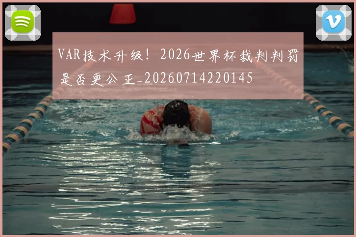 VAR技术升级!2026世界杯裁判判罚是否更公正_20260714220145