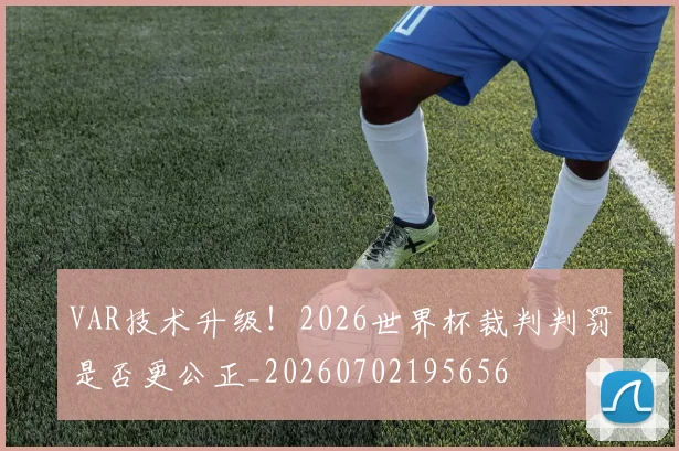 VAR技术升级！2026世界杯裁判判罚是否更公正_20260702195656