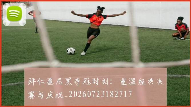 拜仁慕尼黑夺冠时刻：重温经典决赛与庆祝_20260723182717