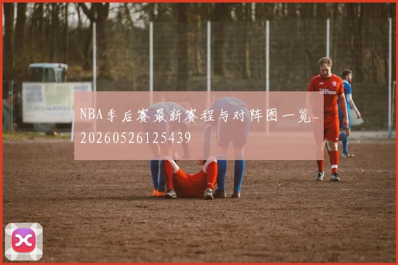 NBA季后赛最新赛程与对阵图一览_20260526125439