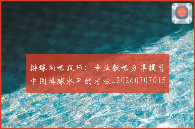 排球训练技巧:专业教练分享提升中国排球水平的方法_20260707015434