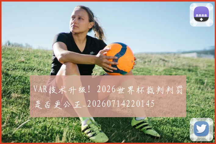 VAR技术升级！2026世界杯裁判判罚是否更公正_20260714220145