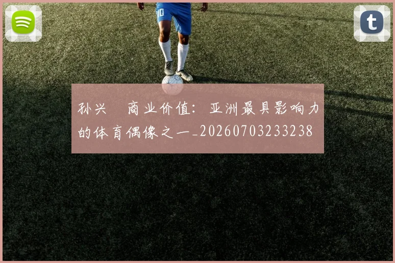 孙兴慜商业价值：亚洲最具影响力的体育偶像之一_20260703233238