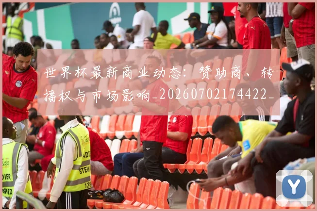 世界杯最新商业动态：赞助商、转播权与市场影响_20260702174422_20260715191727