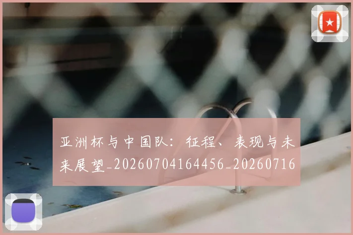 亚洲杯与中国队：征程、表现与未来展望_20260704164456_20260716193446