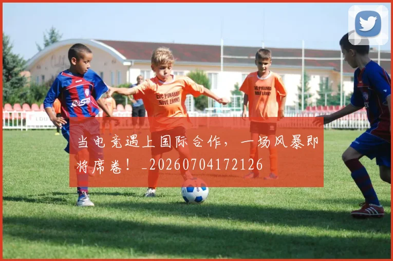 当电竞遇上国际合作，一场风暴即将席卷！_20260704172126
