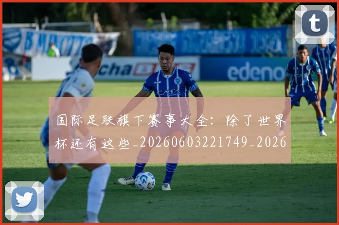 国际足联旗下赛事大全:除了世界杯还有这些_20260603221749_20260719170453