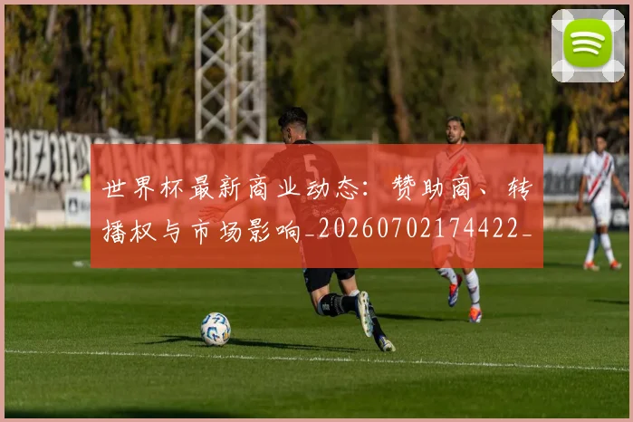 世界杯最新商业动态：赞助商、转播权与市场影响_20260702174422_20260715191727