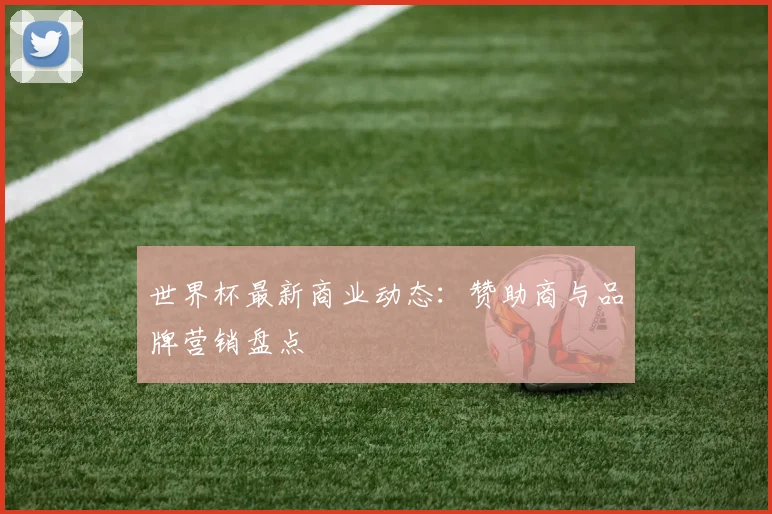 世界杯最新商业动态:赞助商与品牌营销盘点