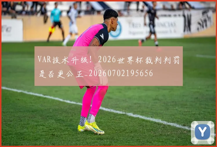 VAR技术升级!2026世界杯裁判判罚是否更公正_20260702195656