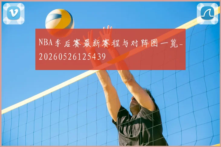 NBA季后赛最新赛程与对阵图一览_20260526125439