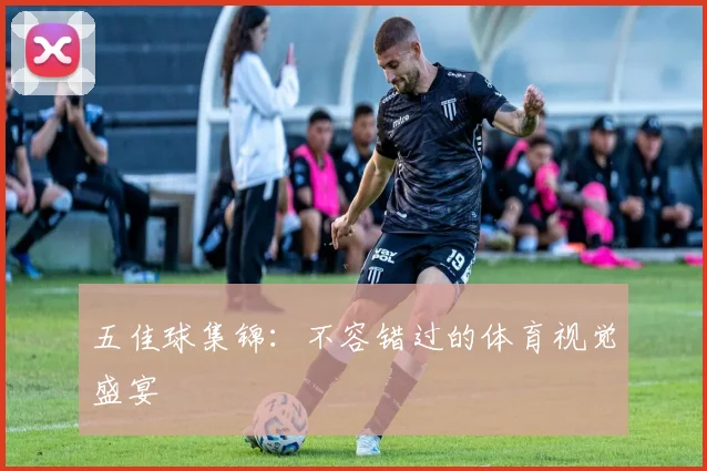 五佳球集锦:不容错过的体育视觉盛宴